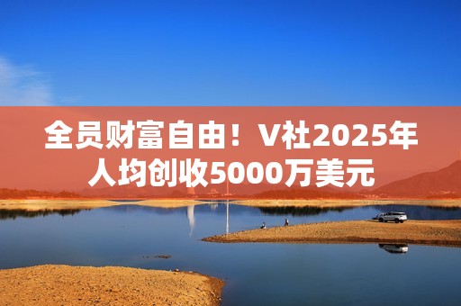 全员财富自由！V社2025年人均创收5000万美元