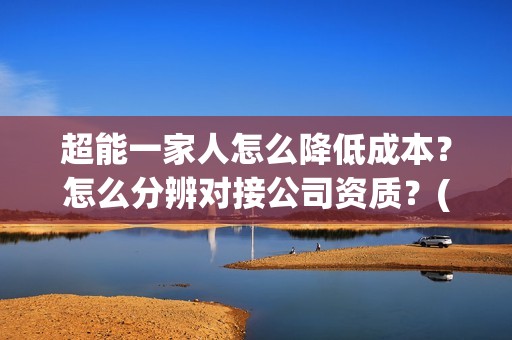 超能一家人怎么降低成本？怎么分辨对接公司资质？(超能一家人在哪里)