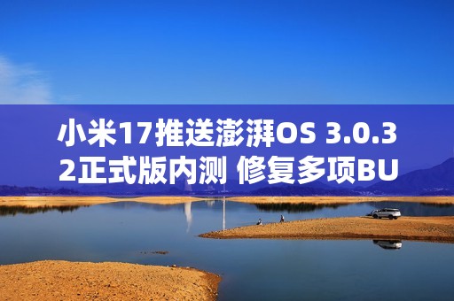 小米17推送澎湃OS 3.0.32正式版内测 修复多项BUG