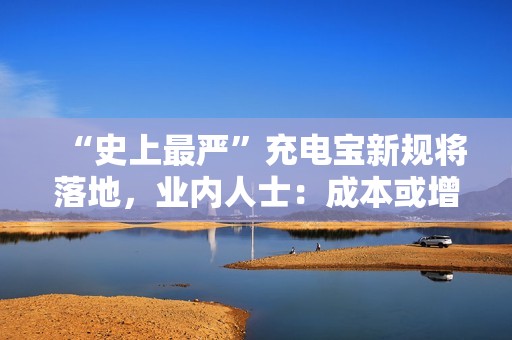 “史上最严”充电宝新规将落地，业内人士：成本或增20%-30%