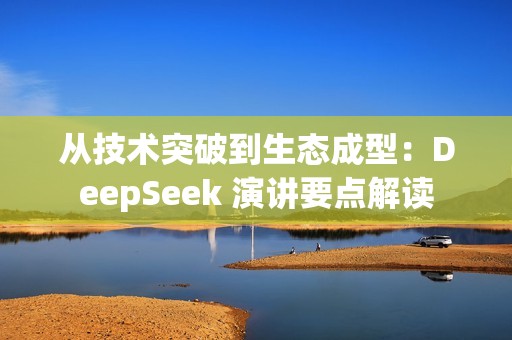 从技术突破到生态成型：DeepSeek 演讲要点解读