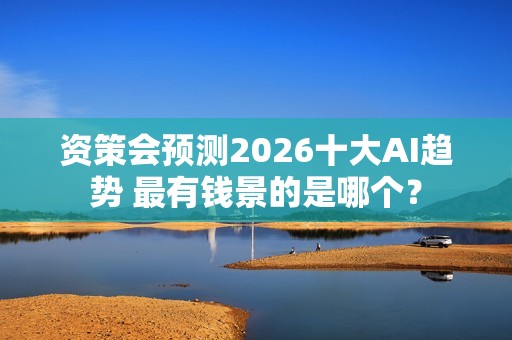 资策会预测2026十大AI趋势 最有钱景的是哪个？