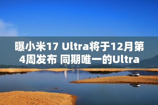 曝小米17 Ultra将于12月第4周发布 同期唯一的Ultra机型