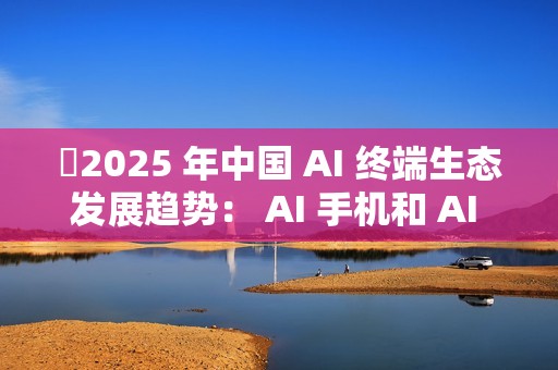 ​2025 年中国 AI 终端生态发展趋势： AI 手机和 AI PC 成核心入口