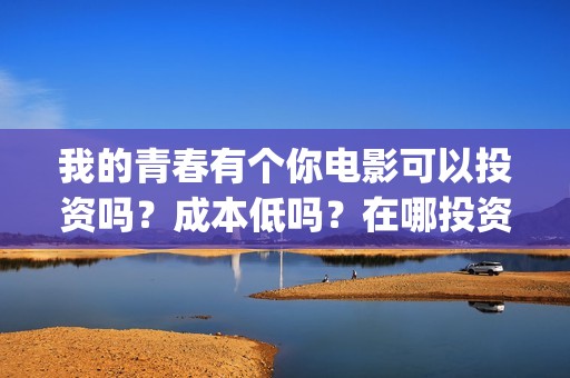 我的青春有个你电影可以投资吗？成本低吗？在哪投资？门槛多少呢？(我的青春有个你电影在线观看)