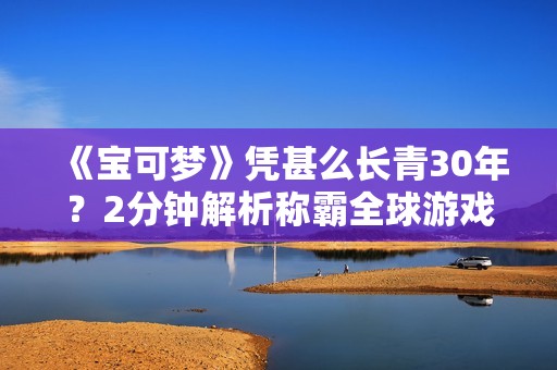 《宝可梦》凭甚么长青30年？2分钟解析称霸全球游戏圈的8大关键