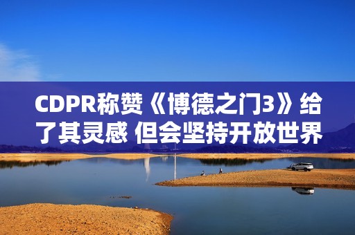 CDPR称赞《博德之门3》给了其灵感 但会坚持开放世界