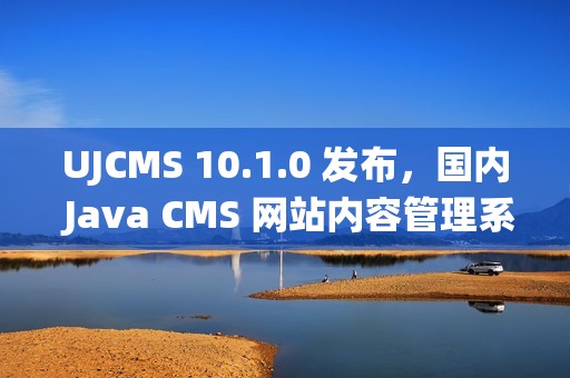 UJCMS 10.1.0 发布，国内 Java CMS 网站内容管理系统