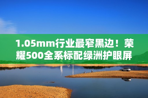 1.05mm行业最窄黑边！荣耀500全系标配绿洲护眼屏
