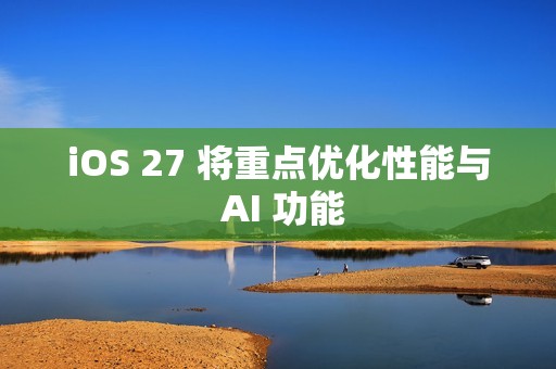 iOS 27 将重点优化性能与 AI 功能