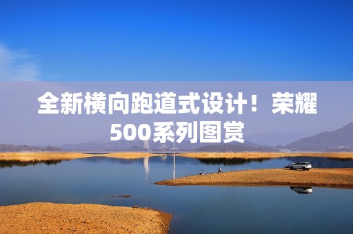 全新横向跑道式设计！荣耀500系列图赏