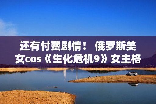 还有付费剧情！ 俄罗斯美女cos《生化危机9》女主格蕾丝