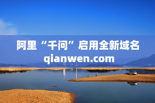 阿里“千问”启用全新域名 qianwen.com 阿里“千问”启用全新域名 qianwen.com