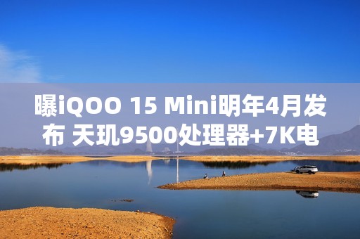 曝iQOO 15 Mini明年4月发布 天玑9500处理器+7K电池
