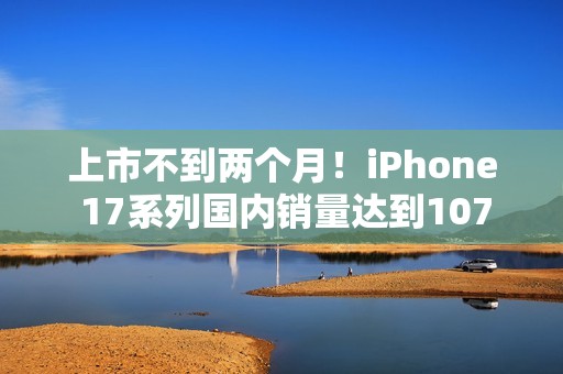 上市不到两个月！iPhone 17系列国内销量达到1076.7万台