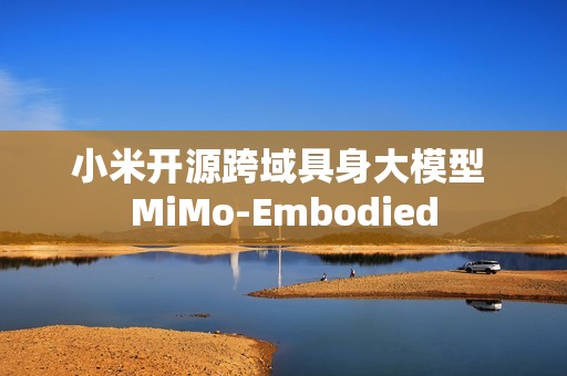 小米开源跨域具身大模型 MiMo-Embodied
