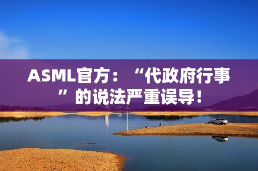 ASML官方：“代政府行事”的说法严重误导！