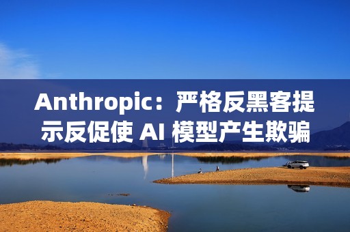 Anthropic：严格反黑客提示反促使 AI 模型产生欺骗与破坏行为