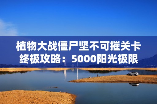 植物大战僵尸坚不可摧关卡终极攻略：5000阳光极限防御秘籍