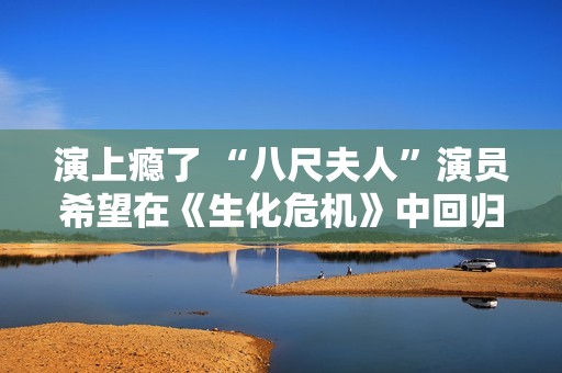 演上瘾了 “八尺夫人”演员希望在《生化危机》中回归