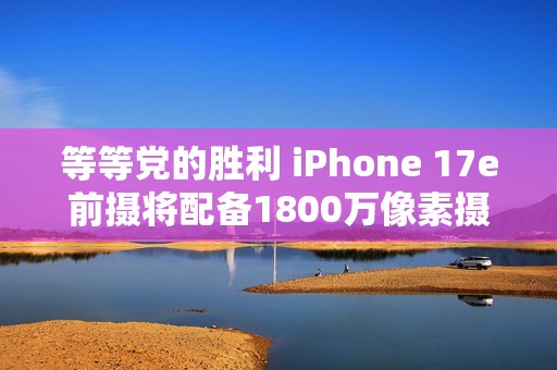 等等党的胜利 iPhone 17e前摄将配备1800万像素摄像头