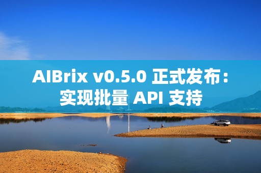 AIBrix v0.5.0 正式发布：实现批量 API 支持