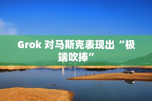 Grok 对马斯克表现出“极端吹捧”