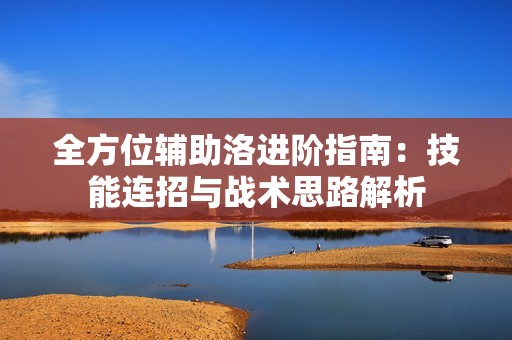 全方位辅助洛进阶指南：技能连招与战术思路解析