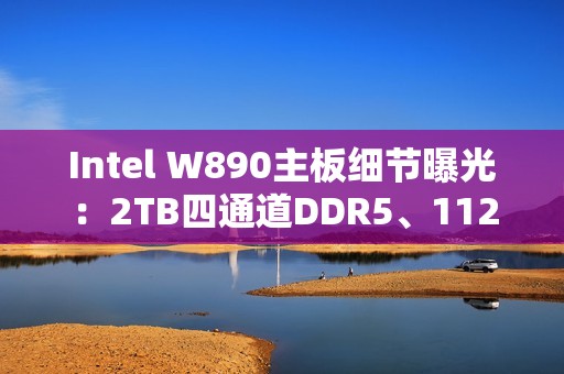 Intel W890主板细节曝光：2TB四通道DDR5、112条PCIe通道！