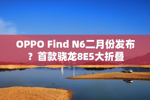 OPPO Find N6二月份发布？首款骁龙8E5大折叠