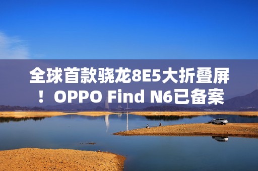 全球首款骁龙8E5大折叠屏！OPPO Find N6已备案