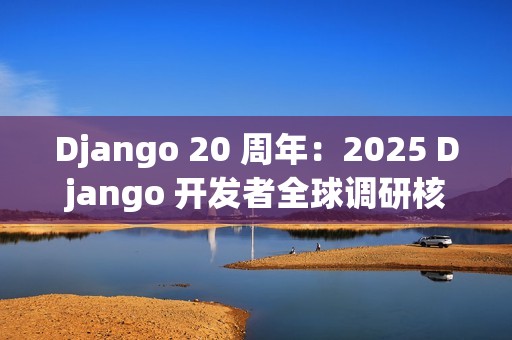 Django 20 周年：2025 Django 开发者全球调研核心解读