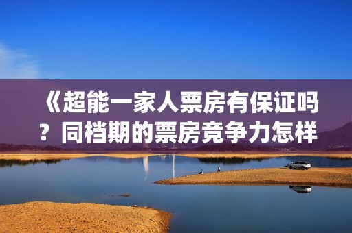 《超能一家人票房有保证吗？同档期的票房竞争力怎样？(超能一家人官宣)