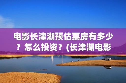 电影长津湖预估票房有多少？怎么投资？(长津湖电影进展)