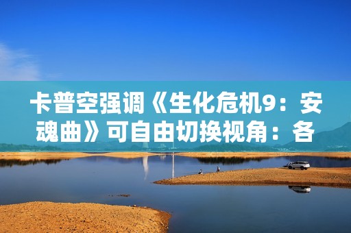 卡普空强调《生化危机9：安魂曲》可自由切换视角：各有各的好！