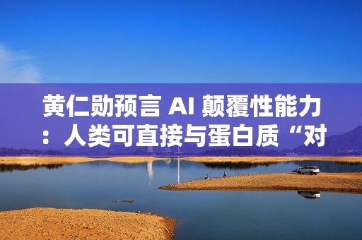 黄仁勋预言 AI 颠覆性能力：人类可直接与蛋白质“对话”