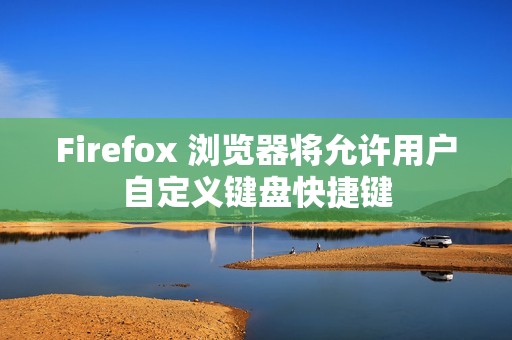 Firefox 浏览器将允许用户自定义键盘快捷键