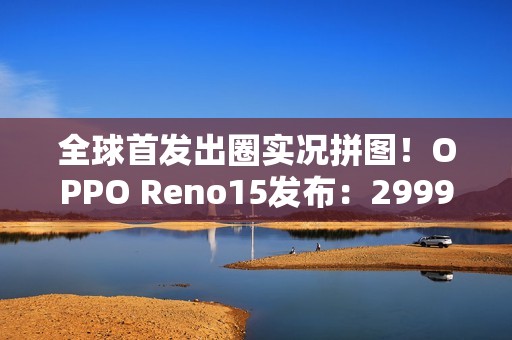 全球首发出圈实况拼图！OPPO Reno15发布：2999元起