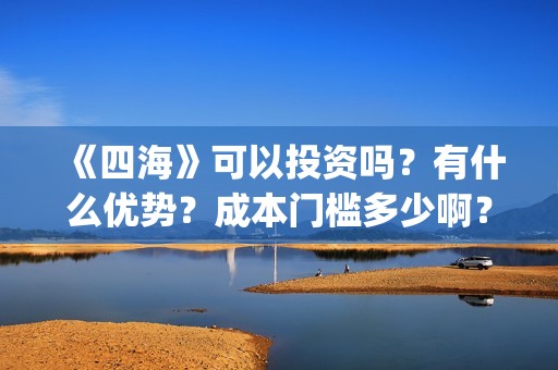 《四海》可以投资吗？有什么优势？成本门槛多少啊？(电影《四海》)