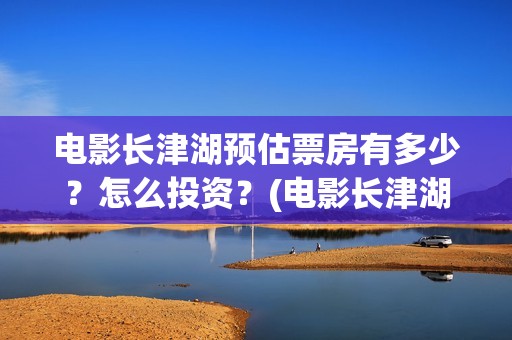 电影长津湖预估票房有多少？怎么投资？(电影长津湖公映)