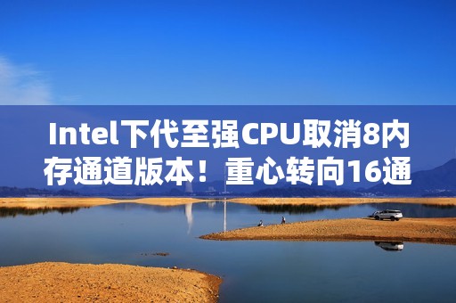 Intel下代至强CPU取消8内存通道版本！重心转向16通道