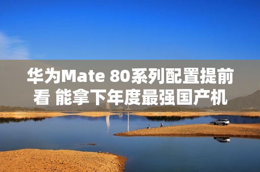 华为Mate 80系列配置提前看 能拿下年度最强国产机吗？