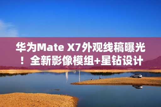华为Mate X7外观线稿曝光！全新影像模组+星钻设计