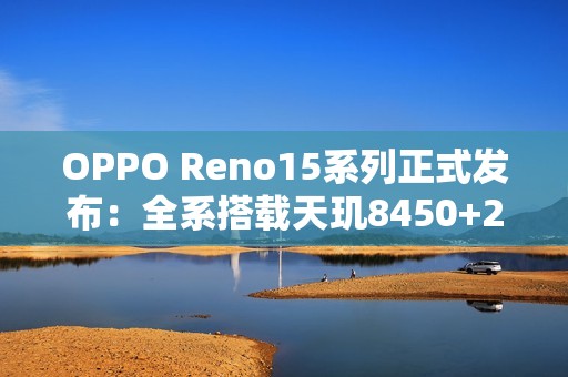 OPPO Reno15系列正式发布：全系搭载天玑8450+2亿像素主摄