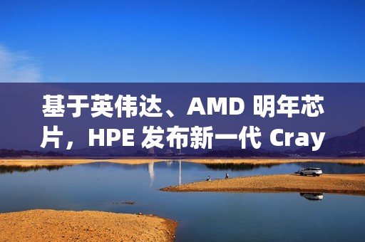 基于英伟达、AMD 明年芯片，HPE 发布新一代 Cray 刀片服务器