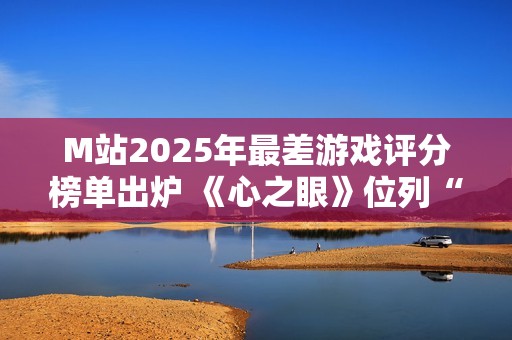 M站2025年最差游戏评分榜单出炉 《心之眼》位列“第一”