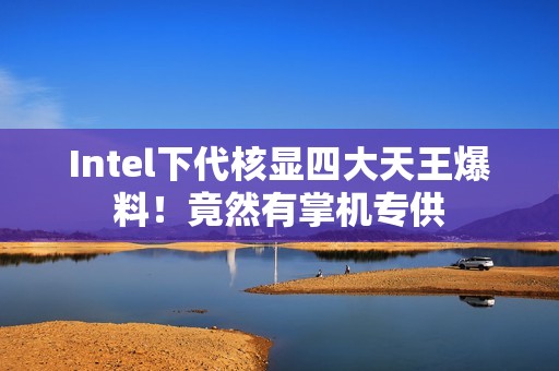 Intel下代核显四大天王爆料！竟然有掌机专供