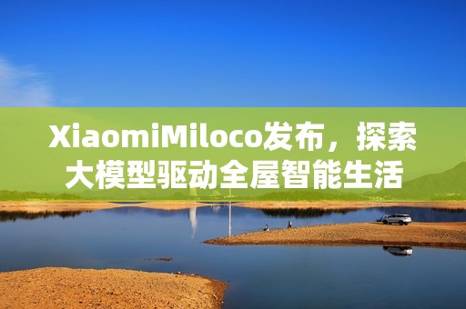 XiaomiMiloco发布，探索大模型驱动全屋智能生活