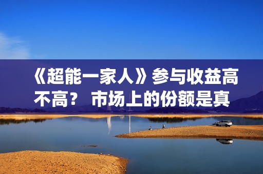 《超能一家人》参与收益高不高？ 市场上的份额是真的吗？(超能一家人结局)