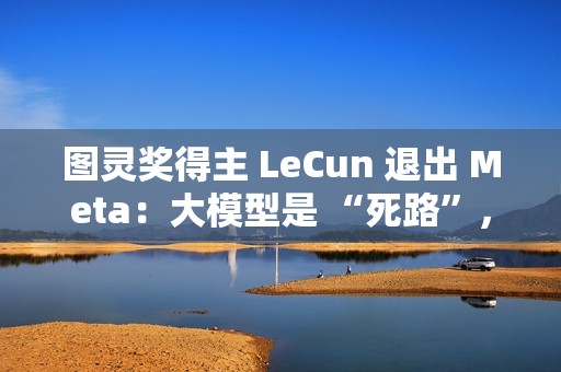 图灵奖得主 LeCun 退出 Meta：大模型是 “死路”，未来在于 “世界模型”